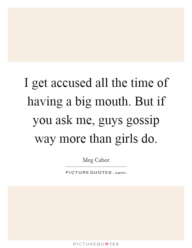 I get accused all the time of having a big mouth. But if you ask me, guys gossip way more than girls do Picture Quote #1