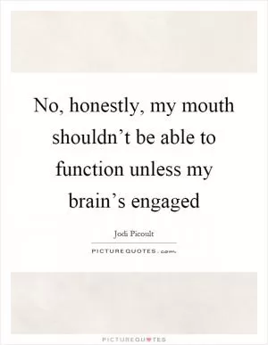 No, honestly, my mouth shouldn’t be able to function unless my brain’s engaged Picture Quote #1