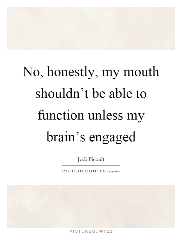 No, honestly, my mouth shouldn't be able to function unless my brain's engaged Picture Quote #1