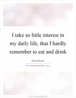 I take so little interest in my daily life, that I hardly remember to eat and drink Picture Quote #1