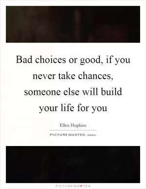 Bad choices or good, if you never take chances, someone else will build your life for you Picture Quote #1