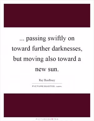 ... passing swiftly on toward further darknesses, but moving also toward a new sun Picture Quote #1