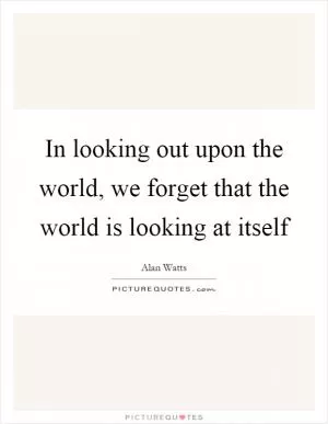 In looking out upon the world, we forget that the world is looking at itself Picture Quote #1