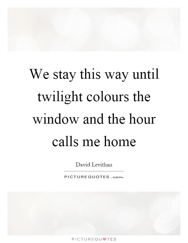 We stay this way until twilight colours the window and the hour calls me home Picture Quote #1