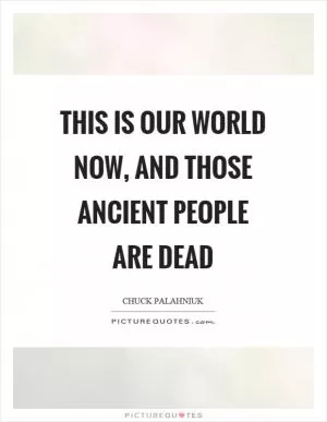 This is our world now, and those ancient people are dead Picture Quote #1