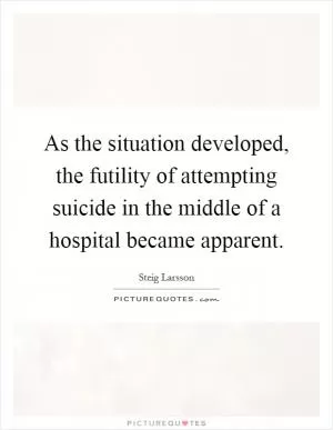 As the situation developed, the futility of attempting suicide in the middle of a hospital became apparent Picture Quote #1