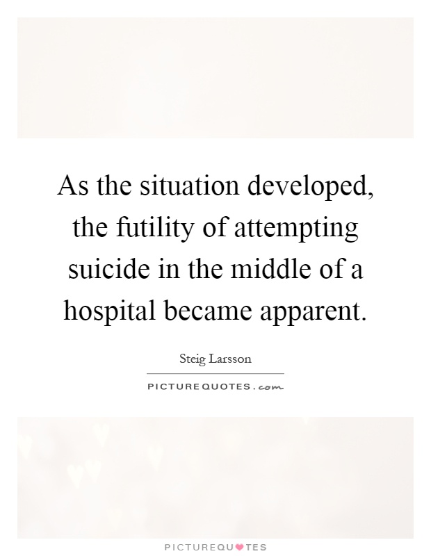 As the situation developed, the futility of attempting suicide in the middle of a hospital became apparent Picture Quote #1