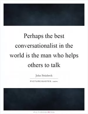 Perhaps the best conversationalist in the world is the man who helps others to talk Picture Quote #1