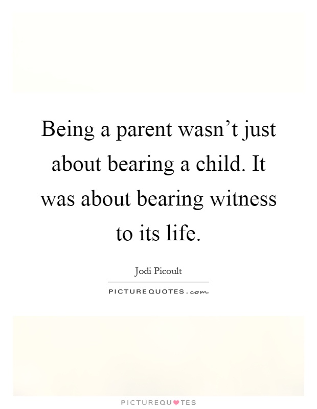 Being a parent wasn't just about bearing a child. It was about bearing witness to its life Picture Quote #1