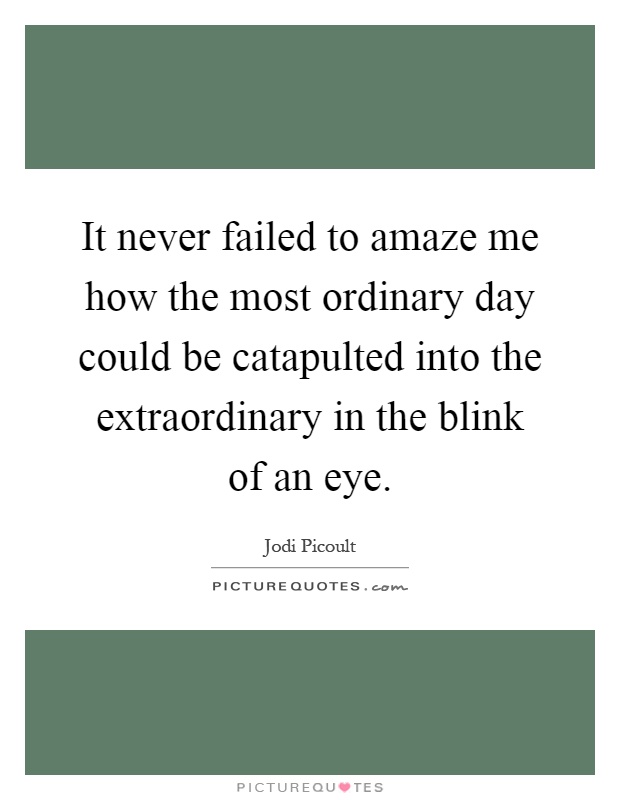 It never failed to amaze me how the most ordinary day could be catapulted into the extraordinary in the blink of an eye Picture Quote #1