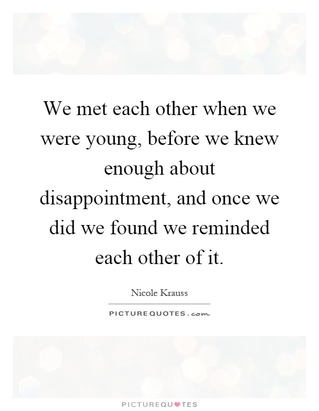 We met each other when we were young, before we knew enough about disappointment, and once we did we found we reminded each other of it Picture Quote #1
