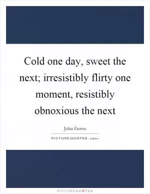 Cold one day, sweet the next; irresistibly flirty one moment, resistibly obnoxious the next Picture Quote #1