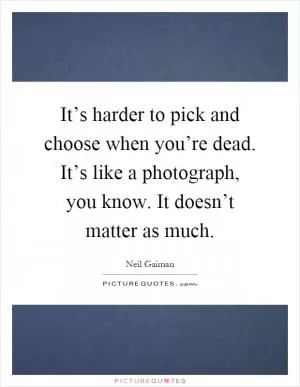 It’s harder to pick and choose when you’re dead. It’s like a photograph, you know. It doesn’t matter as much Picture Quote #1