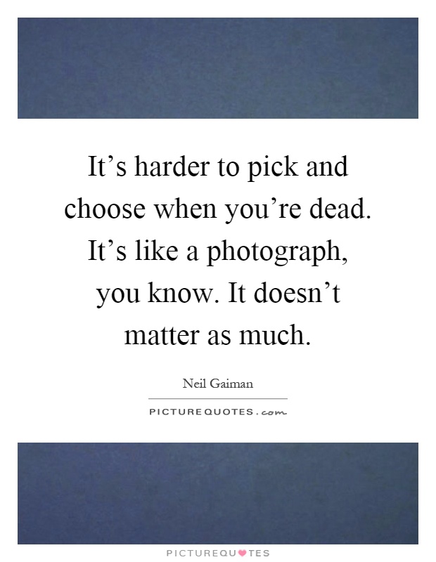 It's harder to pick and choose when you're dead. It's like a photograph, you know. It doesn't matter as much Picture Quote #1
