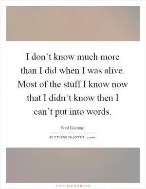 I don’t know much more than I did when I was alive. Most of the stuff I know now that I didn’t know then I can’t put into words Picture Quote #1