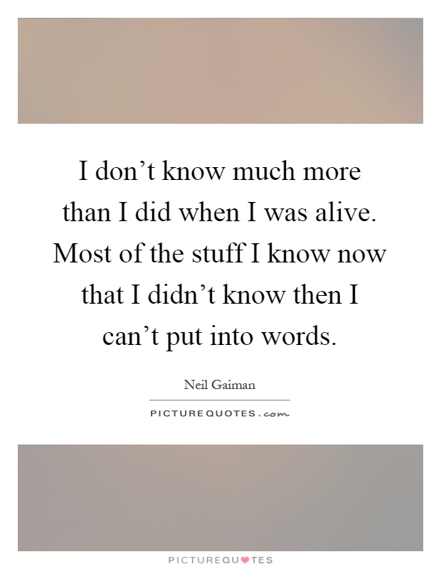 I don't know much more than I did when I was alive. Most of the stuff I know now that I didn't know then I can't put into words Picture Quote #1