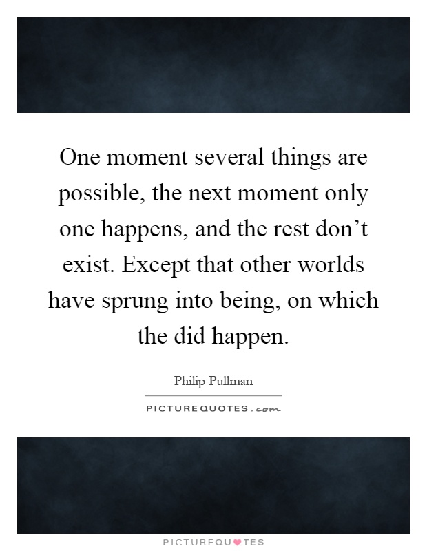 One moment several things are possible, the next moment only one happens, and the rest don't exist. Except that other worlds have sprung into being, on which the did happen Picture Quote #1