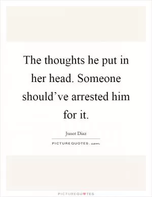 The thoughts he put in her head. Someone should’ve arrested him for it Picture Quote #1
