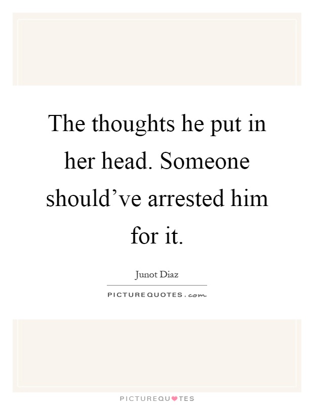 The thoughts he put in her head. Someone should've arrested him for it Picture Quote #1
