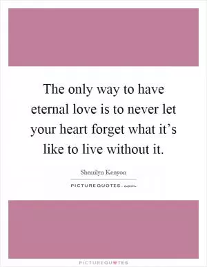 The only way to have eternal love is to never let your heart forget what it’s like to live without it Picture Quote #1