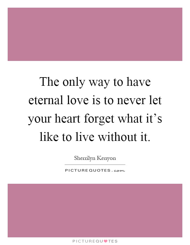 The only way to have eternal love is to never let your heart forget what it's like to live without it Picture Quote #1
