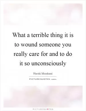 What a terrible thing it is to wound someone you really care for and to do it so unconsciously Picture Quote #1