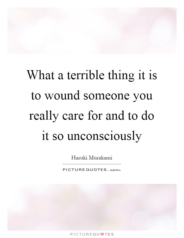 What a terrible thing it is to wound someone you really care for and to do it so unconsciously Picture Quote #1