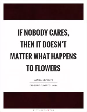 If nobody cares, then it doesn’t matter what happens to flowers Picture Quote #1