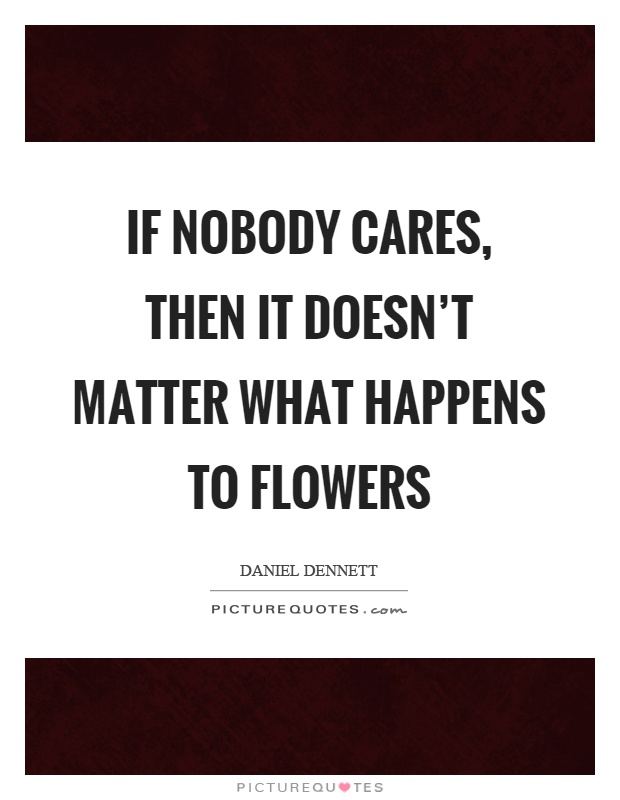 If nobody cares, then it doesn't matter what happens to flowers Picture Quote #1