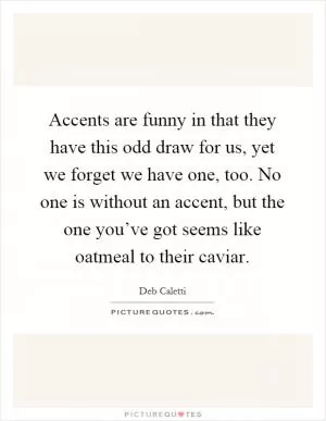 Accents are funny in that they have this odd draw for us, yet we forget we have one, too. No one is without an accent, but the one you’ve got seems like oatmeal to their caviar Picture Quote #1