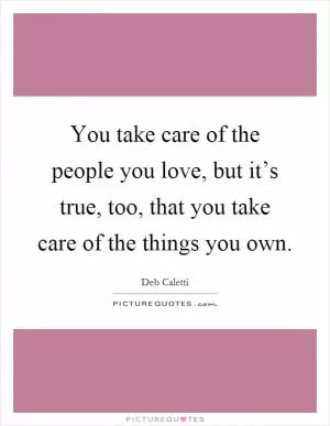 You take care of the people you love, but it’s true, too, that you take care of the things you own Picture Quote #1