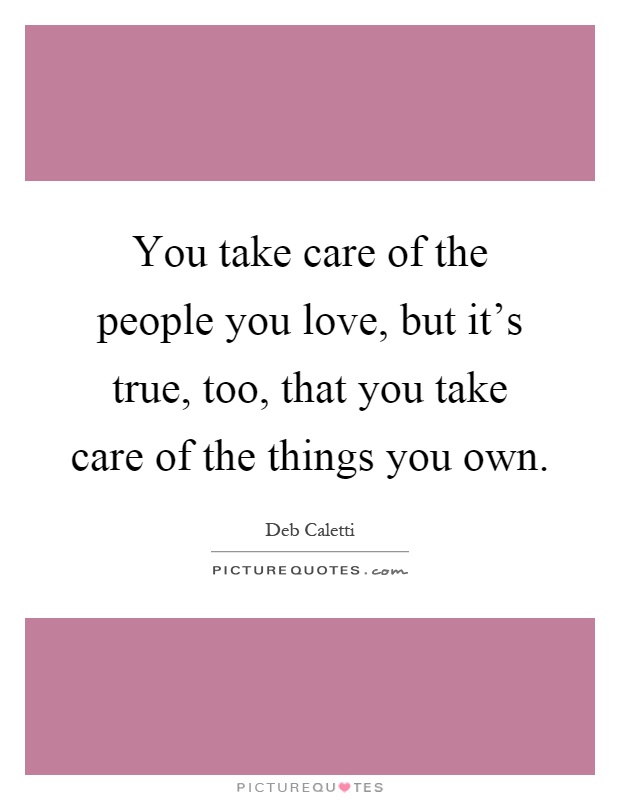 You take care of the people you love, but it's true, too, that you take care of the things you own Picture Quote #1