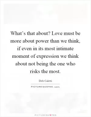 What’s that about? Love must be more about power than we think, if even in its most intimate moment of expression we think about not being the one who risks the most Picture Quote #1