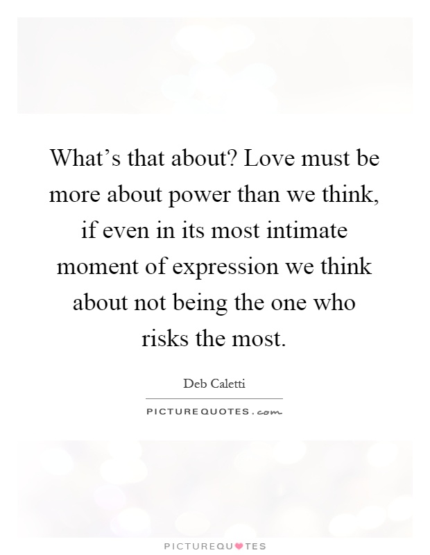 What's that about? Love must be more about power than we think, if even in its most intimate moment of expression we think about not being the one who risks the most Picture Quote #1