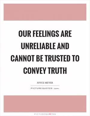 Our feelings are unreliable and cannot be trusted to convey truth Picture Quote #1