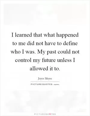 I learned that what happened to me did not have to define who I was. My past could not control my future unless I allowed it to Picture Quote #1