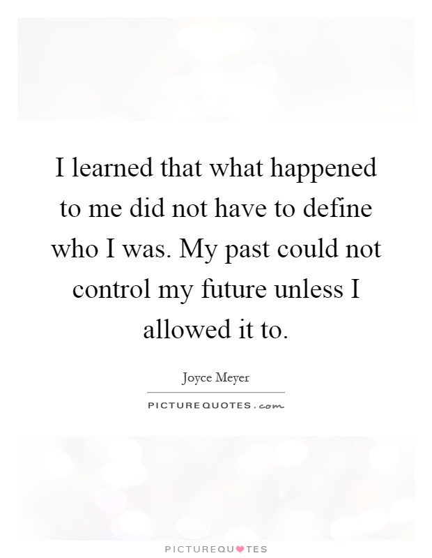 I learned that what happened to me did not have to define who I was. My past could not control my future unless I allowed it to Picture Quote #1