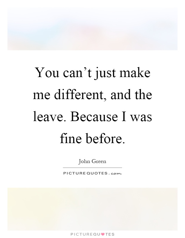 You can't just make me different, and the leave. Because I was fine before Picture Quote #1