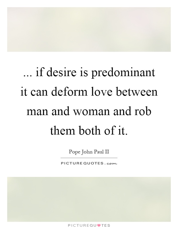 ... if desire is predominant it can deform love between man and woman and rob them both of it Picture Quote #1