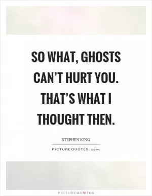 So what, ghosts can’t hurt you. That’s what I thought then Picture Quote #1