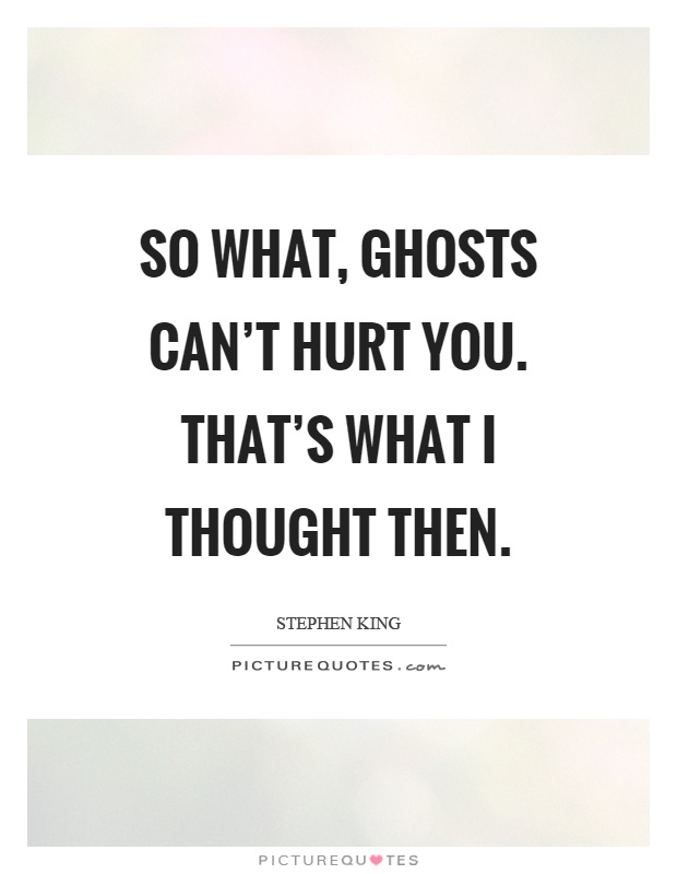 So what, ghosts can't hurt you. That's what I thought then Picture Quote #1