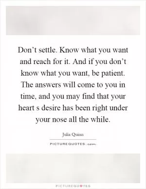 Don’t settle. Know what you want and reach for it. And if you don’t know what you want, be patient. The answers will come to you in time, and you may find that your heart s desire has been right under your nose all the while Picture Quote #1
