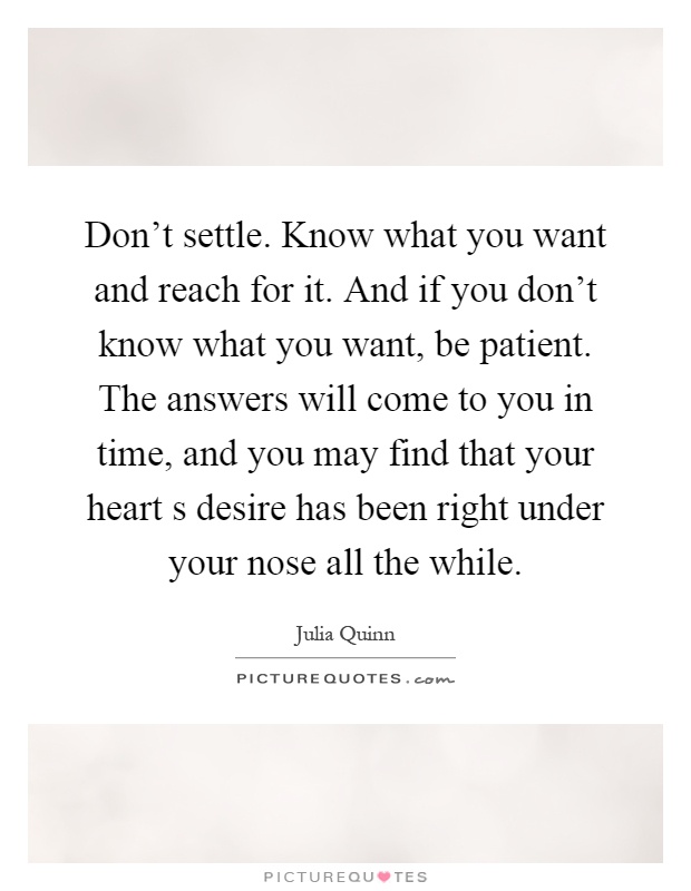Don't settle. Know what you want and reach for it. And if you don't know what you want, be patient. The answers will come to you in time, and you may find that your heart s desire has been right under your nose all the while Picture Quote #1