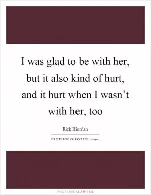 I was glad to be with her, but it also kind of hurt, and it hurt when I wasn’t with her, too Picture Quote #1