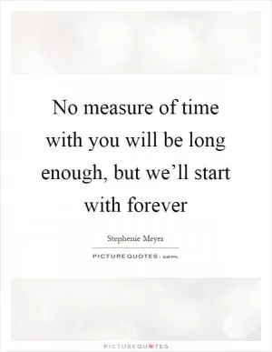 No measure of time with you will be long enough, but we’ll start with forever Picture Quote #1