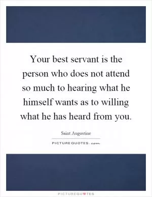 Your best servant is the person who does not attend so much to hearing what he himself wants as to willing what he has heard from you Picture Quote #1