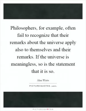 Philosophers, for example, often fail to recognize that their remarks about the universe apply also to themselves and their remarks. If the universe is meaningless, so is the statement that it is so Picture Quote #1