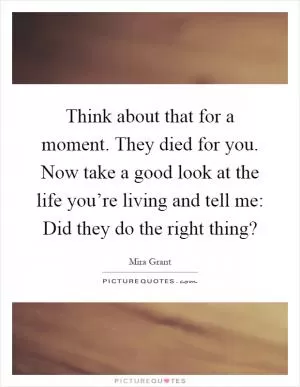 Think about that for a moment. They died for you. Now take a good look at the life you’re living and tell me: Did they do the right thing? Picture Quote #1