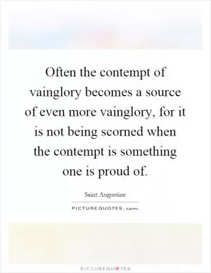 Often the contempt of vainglory becomes a source of even more vainglory, for it is not being scorned when the contempt is something one is proud of Picture Quote #1