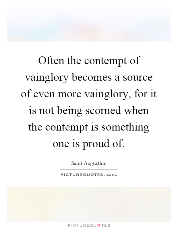Often the contempt of vainglory becomes a source of even more vainglory, for it is not being scorned when the contempt is something one is proud of Picture Quote #1